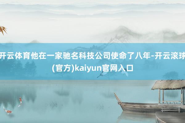 开云体育他在一家驰名科技公司使命了八年-开云滚球(官方)kaiyun官网入口