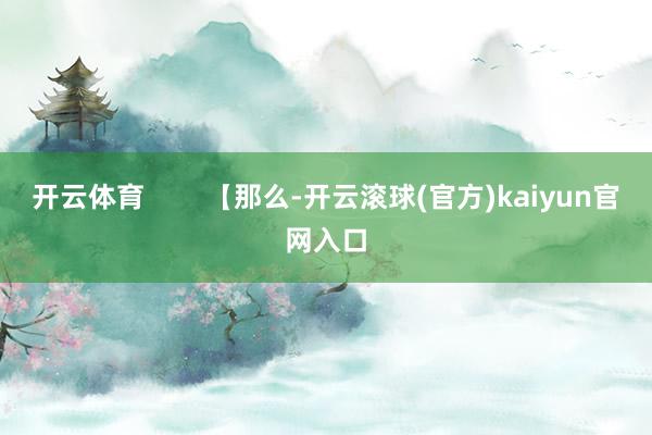 开云体育        【那么-开云滚球(官方)kaiyun官网入口