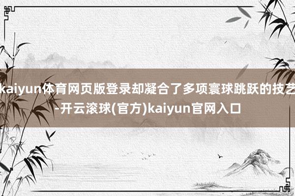 kaiyun体育网页版登录却凝合了多项寰球跳跃的技艺-开云滚球(官方)kaiyun官网入口