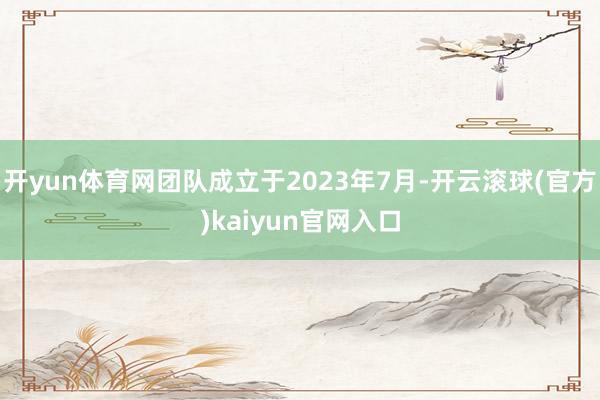 开yun体育网团队成立于2023年7月-开云滚球(官方)kaiyun官网入口