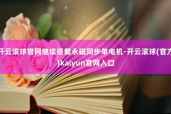 开云滚球官网继续搭载永磁同步单电机-开云滚球(官方)kaiyun官网入口