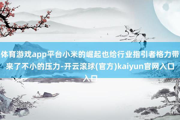 体育游戏app平台小米的崛起也给行业指引者格力带来了不小的压力-开云滚球(官方)kaiyun官网入口