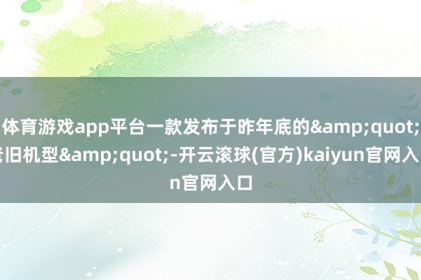 体育游戏app平台一款发布于昨年底的&quot;老旧机型&quot;-开云滚球(官方)kaiyun官网入口