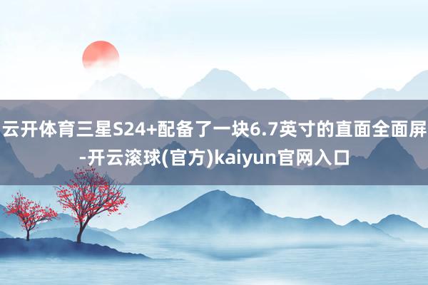 云开体育三星S24+配备了一块6.7英寸的直面全面屏-开云滚球(官方)kaiyun官网入口