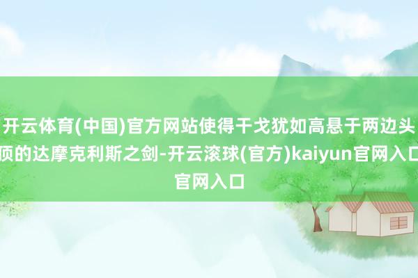 开云体育(中国)官方网站使得干戈犹如高悬于两边头顶的达摩克利斯之剑-开云滚球(官方)kaiyun官网入口