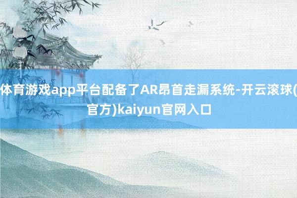 体育游戏app平台配备了AR昂首走漏系统-开云滚球(官方)kaiyun官网入口