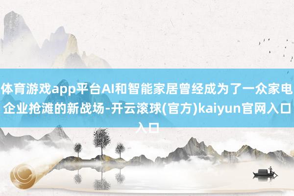 体育游戏app平台AI和智能家居曾经成为了一众家电企业抢滩的新战场-开云滚球(官方)kaiyun官网入口