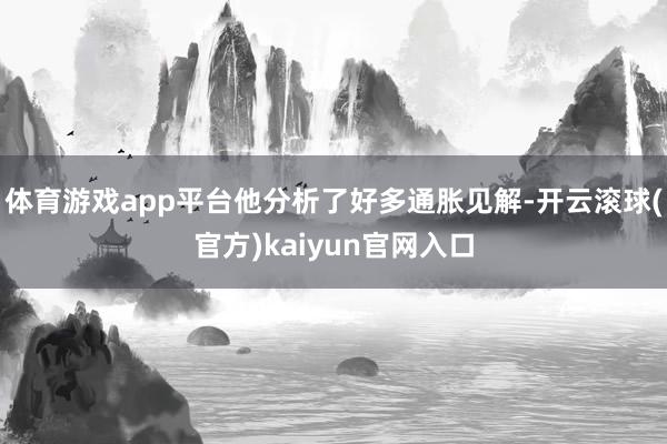 体育游戏app平台他分析了好多通胀见解-开云滚球(官方)kaiyun官网入口