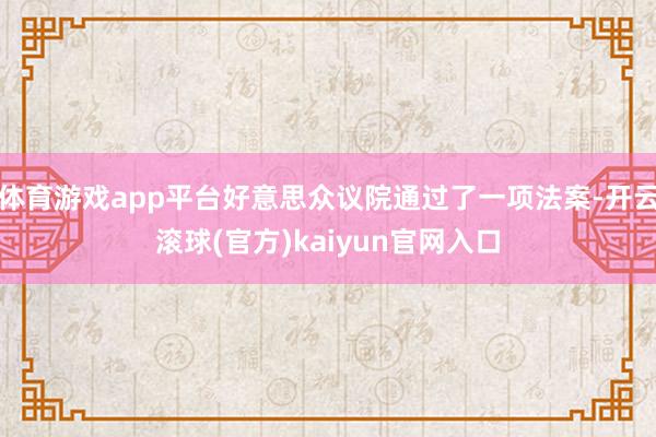 体育游戏app平台好意思众议院通过了一项法案-开云滚球(官方)kaiyun官网入口