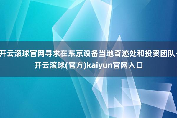 开云滚球官网寻求在东京设备当地奇迹处和投资团队-开云滚球(官方)kaiyun官网入口