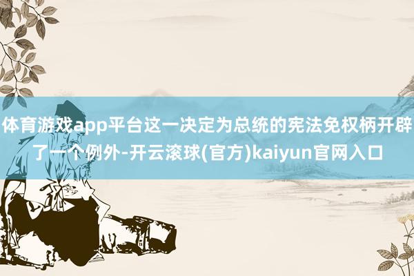 体育游戏app平台这一决定为总统的宪法免权柄开辟了一个例外-开云滚球(官方)kaiyun官网入口