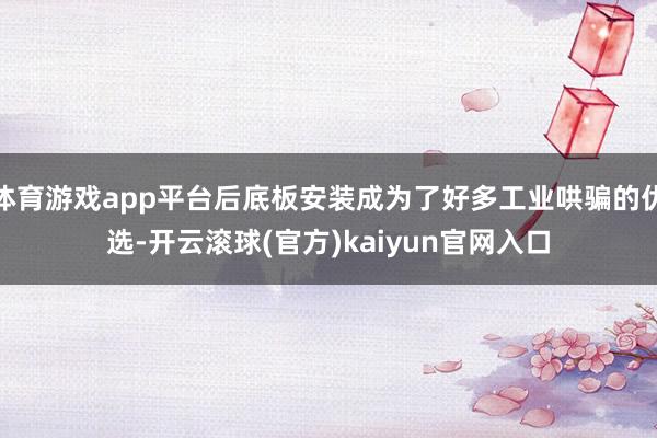 体育游戏app平台后底板安装成为了好多工业哄骗的优选-开云滚球(官方)kaiyun官网入口