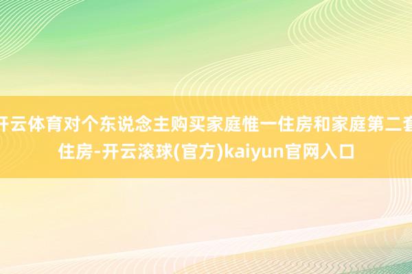 开云体育对个东说念主购买家庭惟一住房和家庭第二套住房-开云滚球(官方)kaiyun官网入口