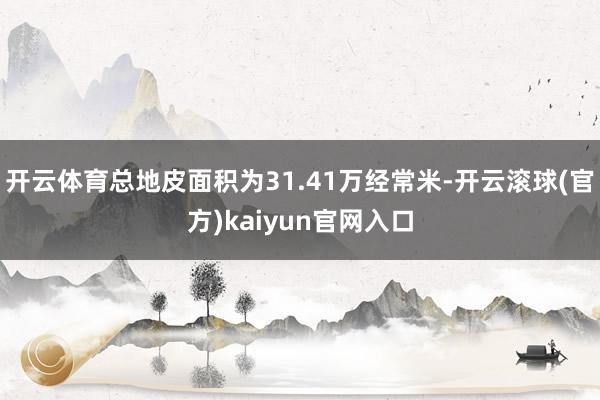 开云体育总地皮面积为31.41万经常米-开云滚球(官方)kaiyun官网入口