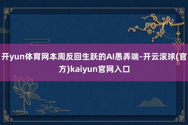 开yun体育网本周反回生跃的AI愚弄端-开云滚球(官方)kaiyun官网入口