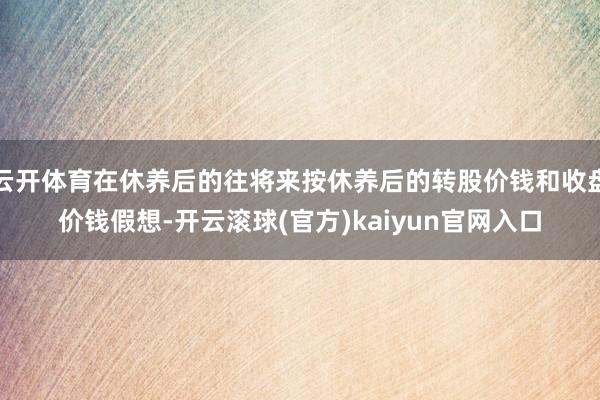 云开体育在休养后的往将来按休养后的转股价钱和收盘价钱假想-开云滚球(官方)kaiyun官网入口