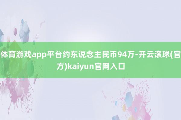 体育游戏app平台约东说念主民币94万-开云滚球(官方)kaiyun官网入口