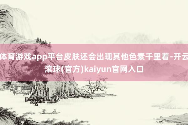 体育游戏app平台皮肤还会出现其他色素千里着-开云滚球(官方)kaiyun官网入口