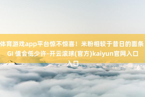 体育游戏app平台惊不惊喜！米粉相较于昔日的面条 GI 值会低少许-开云滚球(官方)kaiyun官网入口