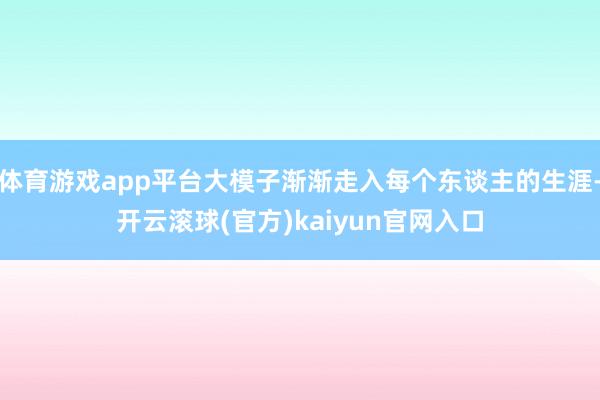 体育游戏app平台大模子渐渐走入每个东谈主的生涯-开云滚球(官方)kaiyun官网入口