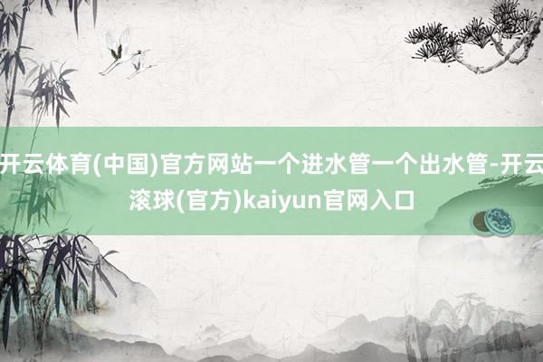 开云体育(中国)官方网站一个进水管一个出水管-开云滚球(官方)kaiyun官网入口