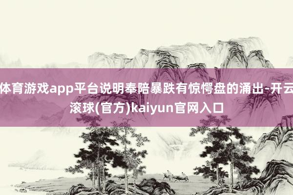 体育游戏app平台说明奉陪暴跌有惊愕盘的涌出-开云滚球(官方)kaiyun官网入口