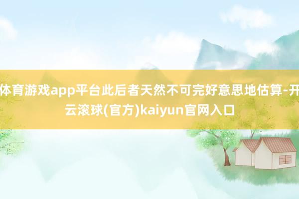 体育游戏app平台此后者天然不可完好意思地估算-开云滚球(官方)kaiyun官网入口