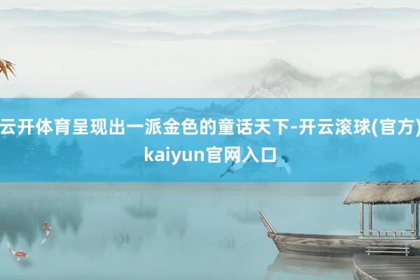 云开体育呈现出一派金色的童话天下-开云滚球(官方)kaiyun官网入口