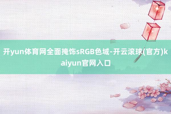 开yun体育网全面掩饰sRGB色域-开云滚球(官方)kaiyun官网入口