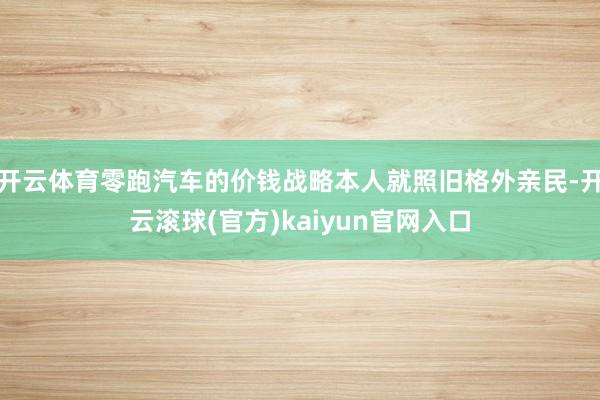 开云体育零跑汽车的价钱战略本人就照旧格外亲民-开云滚球(官方)kaiyun官网入口