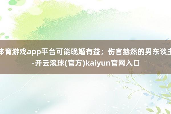 体育游戏app平台可能晚婚有益；伤官赫然的男东谈主-开云滚球(官方)kaiyun官网入口