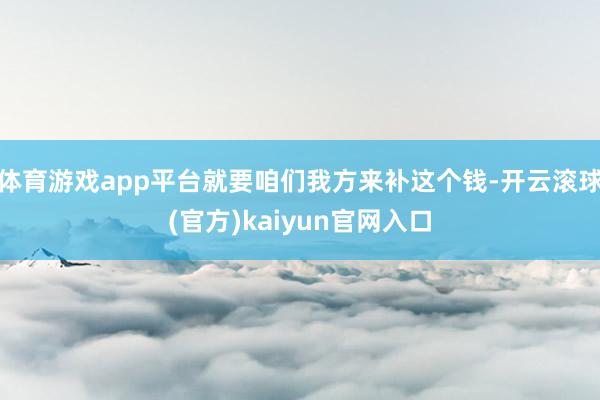 体育游戏app平台就要咱们我方来补这个钱-开云滚球(官方)kaiyun官网入口