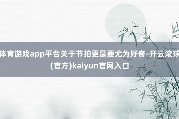 体育游戏app平台关于节拍更是要尤为好奇-开云滚球(官方)kaiyun官网入口