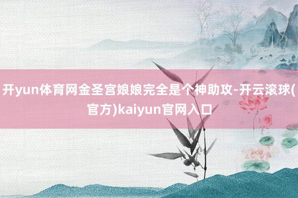 开yun体育网金圣宫娘娘完全是个神助攻-开云滚球(官方)kaiyun官网入口