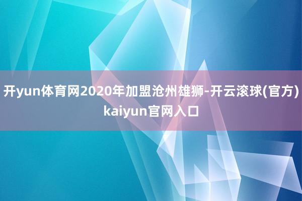 开yun体育网2020年加盟沧州雄狮-开云滚球(官方)kaiyun官网入口