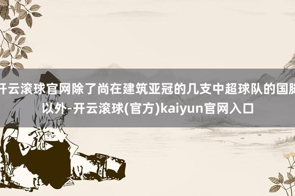 开云滚球官网除了尚在建筑亚冠的几支中超球队的国脚以外-开云滚球(官方)kaiyun官网入口