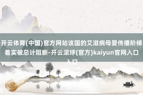 开云体育(中国)官方网站该国的艾滋病母婴传播阶梯着实被总计阻断-开云滚球(官方)kaiyun官网入口