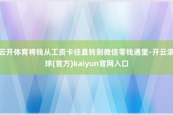 云开体育将钱从工资卡径直转到微信零钱通里-开云滚球(官方)kaiyun官网入口