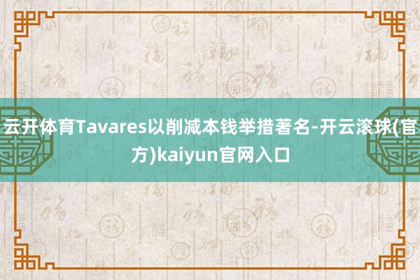 云开体育Tavares以削减本钱举措著名-开云滚球(官方)kaiyun官网入口