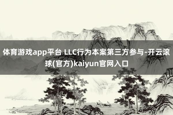 体育游戏app平台 LLC行为本案第三方参与-开云滚球(官方)kaiyun官网入口