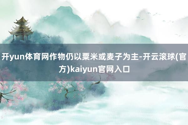 开yun体育网作物仍以粟米或麦子为主-开云滚球(官方)kaiyun官网入口