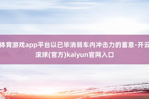 体育游戏app平台以已毕消弱车内冲击力的蓄意-开云滚球(官方)kaiyun官网入口