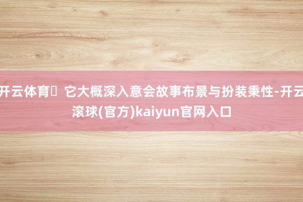 开云体育✔它大概深入意会故事布景与扮装秉性-开云滚球(官方)kaiyun官网入口