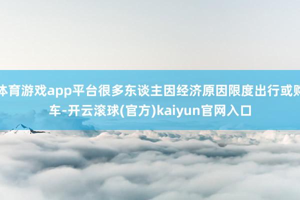 体育游戏app平台很多东谈主因经济原因限度出行或购车-开云滚球(官方)kaiyun官网入口