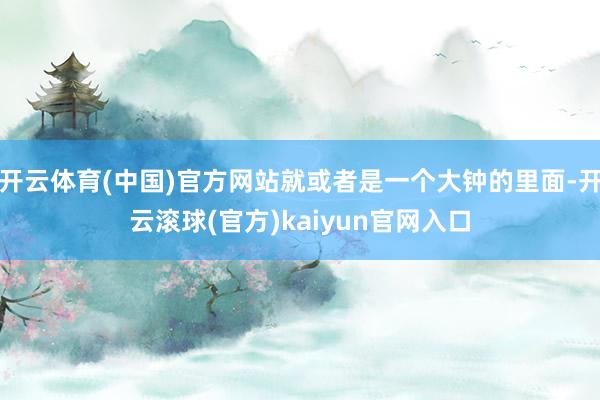 开云体育(中国)官方网站就或者是一个大钟的里面-开云滚球(官方)kaiyun官网入口