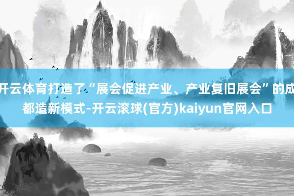 开云体育打造了“展会促进产业、产业复旧展会”的成都造新模式-开云滚球(官方)kaiyun官网入口