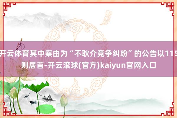 开云体育其中案由为“不耿介竞争纠纷”的公告以115则居首-开云滚球(官方)kaiyun官网入口