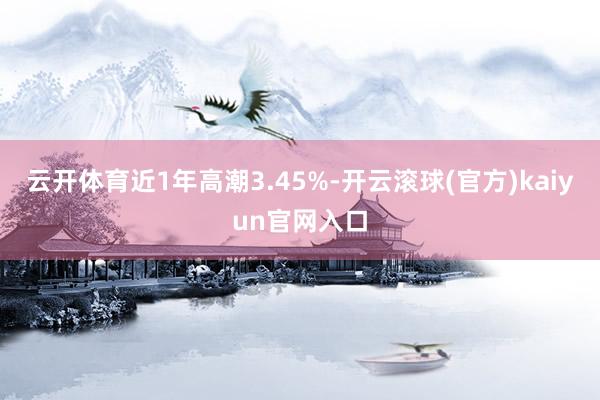 云开体育近1年高潮3.45%-开云滚球(官方)kaiyun官网入口