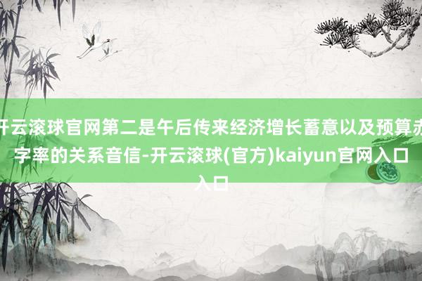 开云滚球官网第二是午后传来经济增长蓄意以及预算赤字率的关系音信-开云滚球(官方)kaiyun官网入口