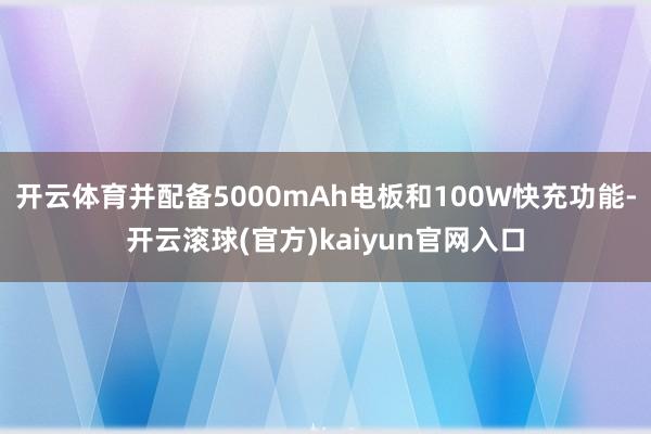 开云体育并配备5000mAh电板和100W快充功能-开云滚球(官方)kaiyun官网入口